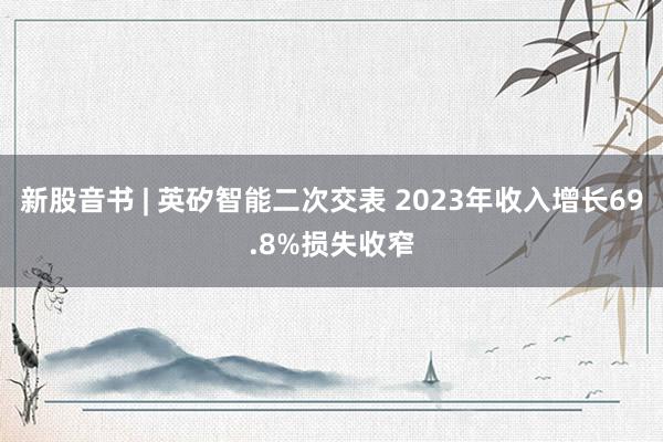 新股音书 | 英矽智能二次交表 2023年收入增长69.8%损失收窄