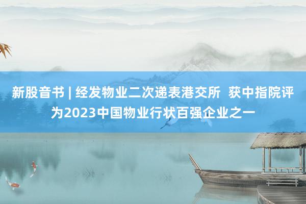 新股音书 | 经发物业二次递表港交所  获中指院评为2023中国物业行状百强企业之一