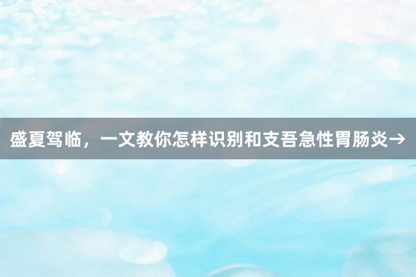 盛夏驾临，一文教你怎样识别和支吾急性胃肠炎→