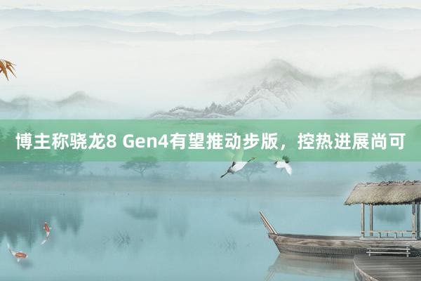 博主称骁龙8 Gen4有望推动步版，控热进展尚可