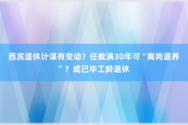 西宾退休计谋有变动？任教满30年可“离岗退养”？或已毕工龄退休