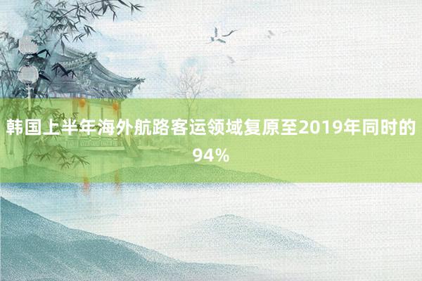 韩国上半年海外航路客运领域复原至2019年同时的94%