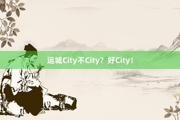 运城City不City？好City！