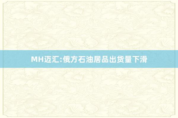 MH迈汇:俄方石油居品出货量下滑