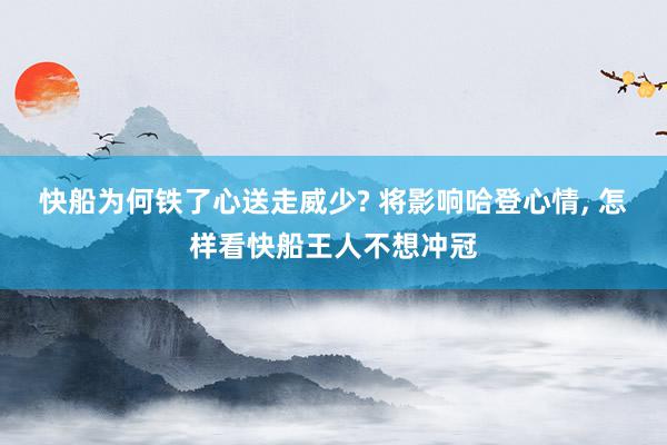 快船为何铁了心送走威少? 将影响哈登心情, 怎样看快船王人不想冲冠