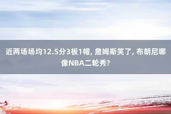 近两场场均12.5分3板1帽, 詹姆斯笑了, 布朗尼哪像NBA二轮秀?