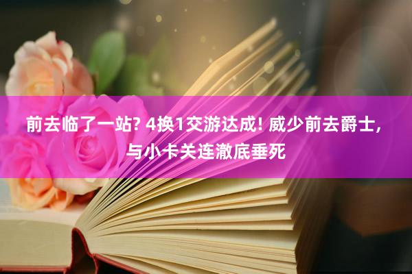 前去临了一站? 4换1交游达成! 威少前去爵士, 与小卡关连澈底垂死