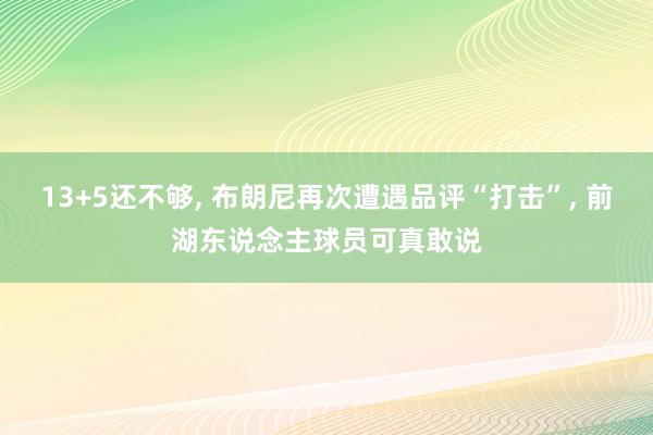 13+5还不够, 布朗尼再次遭遇品评“打击”, 前湖东说念主球员可真敢说