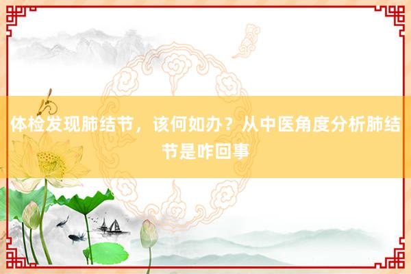 体检发现肺结节，该何如办？从中医角度分析肺结节是咋回事