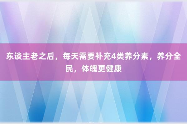 东谈主老之后，每天需要补充4类养分素，养分全民，体魄更健康