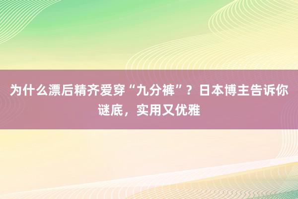 为什么漂后精齐爱穿“九分裤”？日本博主告诉你谜底，实用又优雅