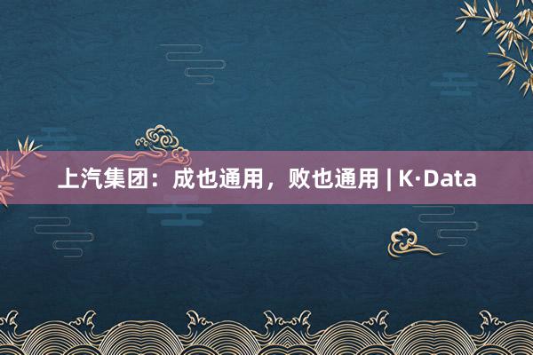 上汽集团：成也通用，败也通用 | K·Data