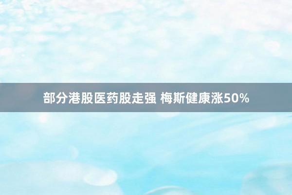 部分港股医药股走强 梅斯健康涨50%