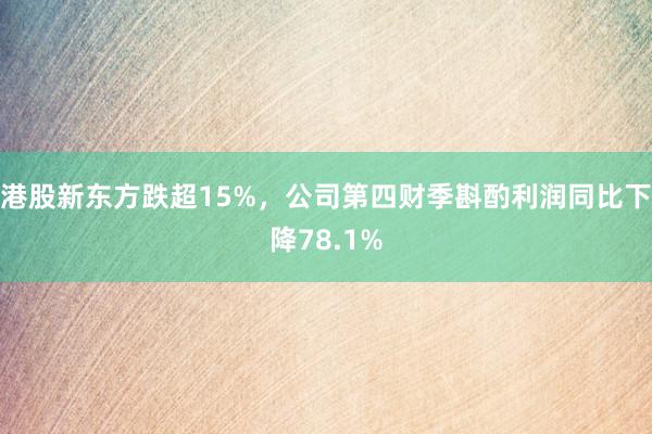 港股新东方跌超15%，公司第四财季斟酌利润同比下降78.1%