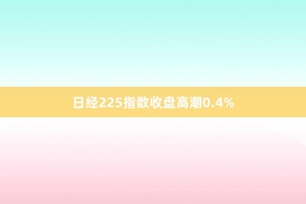 日经225指数收盘高潮0.4%