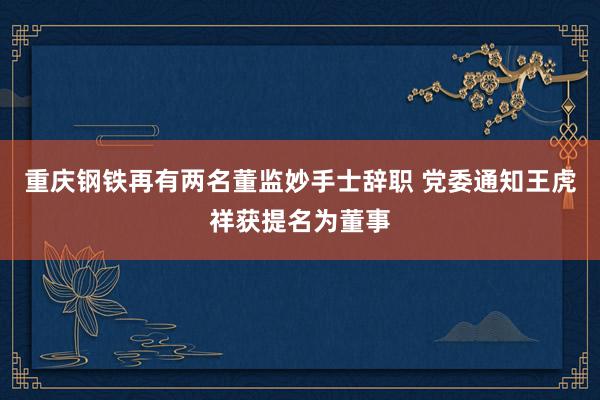 重庆钢铁再有两名董监妙手士辞职 党委通知王虎祥获提名为董事