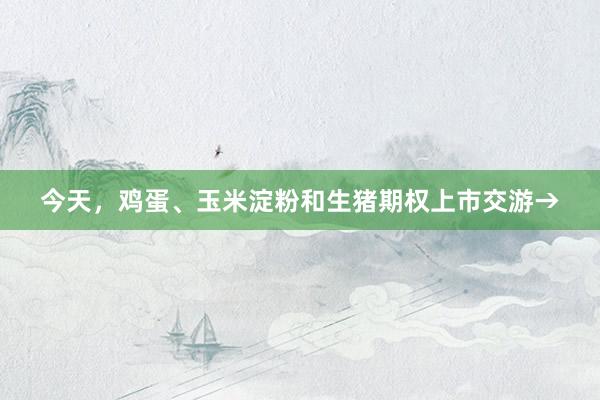 今天，鸡蛋、玉米淀粉和生猪期权上市交游→