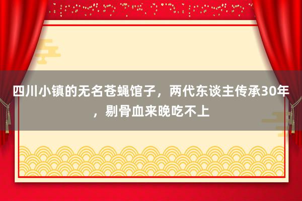 四川小镇的无名苍蝇馆子，两代东谈主传承30年，剔骨血来晚吃不上