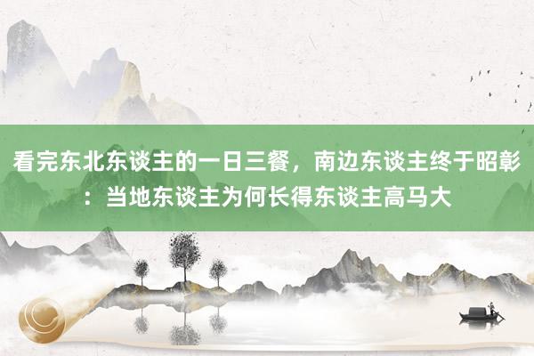 看完东北东谈主的一日三餐，南边东谈主终于昭彰：当地东谈主为何长得东谈主高马大