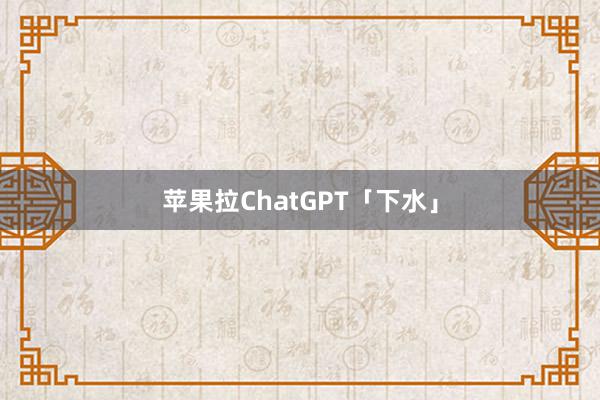 苹果拉ChatGPT「下水」