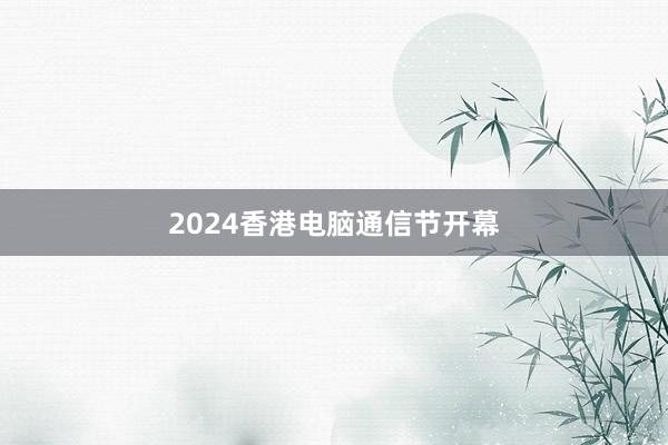 2024香港电脑通信节开幕