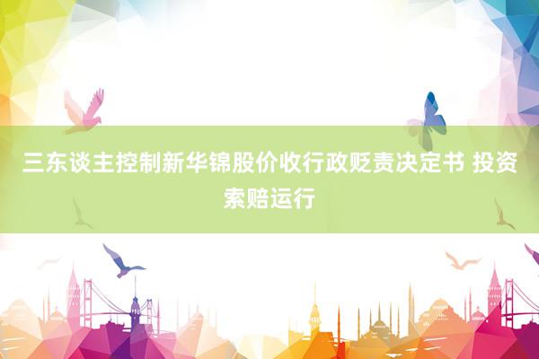 三东谈主控制新华锦股价收行政贬责决定书 投资索赔运行