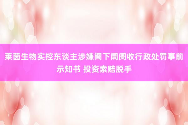 莱茵生物实控东谈主涉嫌阁下阛阓收行政处罚事前示知书 投资索赔脱手