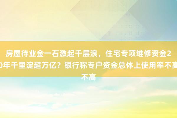 房屋待业金一石激起千层浪，住宅专项维修资金20年千里淀超万亿？银行称专户资金总体上使用率不高