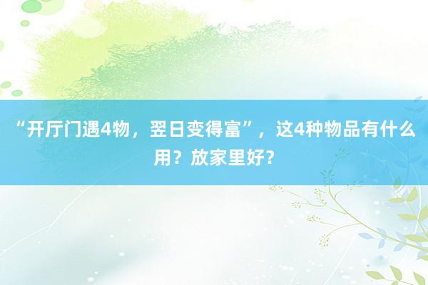 “开厅门遇4物，翌日变得富”，这4种物品有什么用？放家里好？