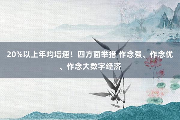 20%以上年均增速！四方面举措 作念强、作念优、作念大数字经济