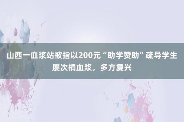 山西一血浆站被指以200元“助学赞助”疏导学生屡次捐血浆，多方复兴