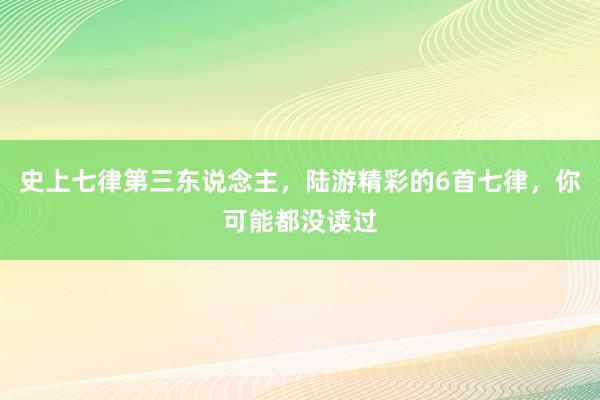 史上七律第三东说念主，陆游精彩的6首七律，你可能都没读过