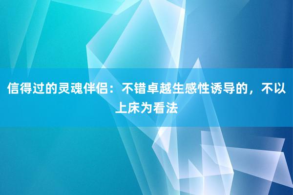 信得过的灵魂伴侣：不错卓越生感性诱导的，不以上床为看法