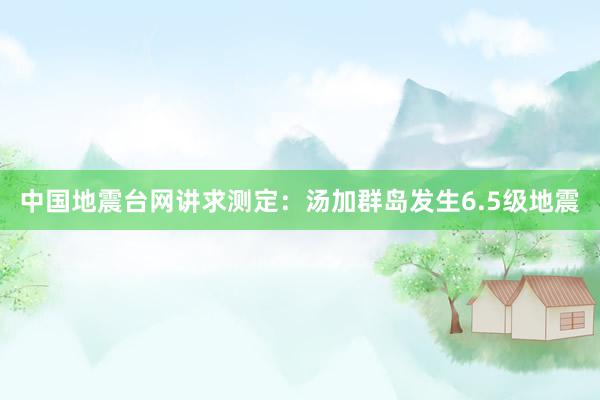 中国地震台网讲求测定：汤加群岛发生6.5级地震