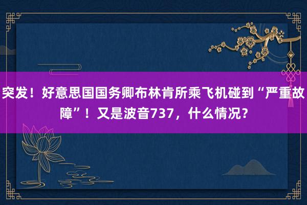 突发！好意思国国务卿布林肯所乘飞机碰到“严重故障”！又是波音737，什么情况？