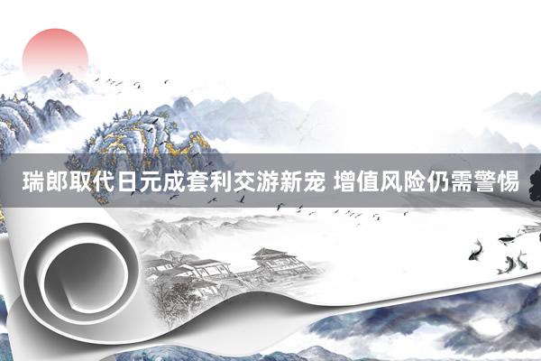 瑞郎取代日元成套利交游新宠 增值风险仍需警惕