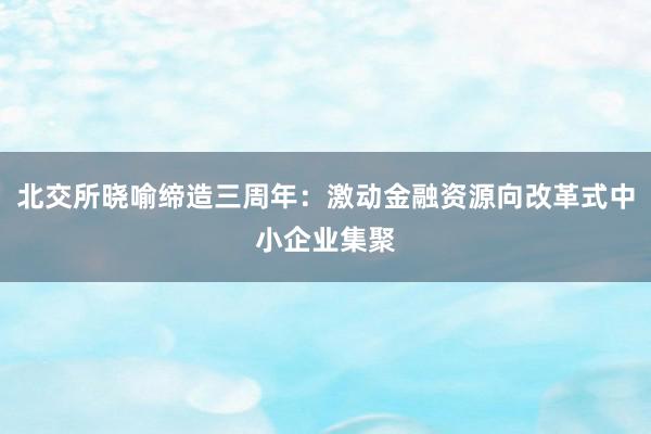 北交所晓喻缔造三周年：激动金融资源向改革式中小企业集聚