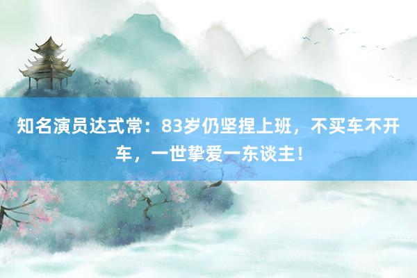 知名演员达式常：83岁仍坚捏上班，不买车不开车，一世挚爱一东谈主！