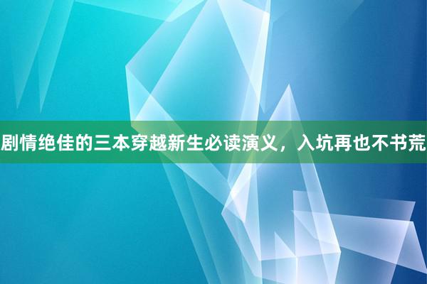 剧情绝佳的三本穿越新生必读演义，入坑再也不书荒