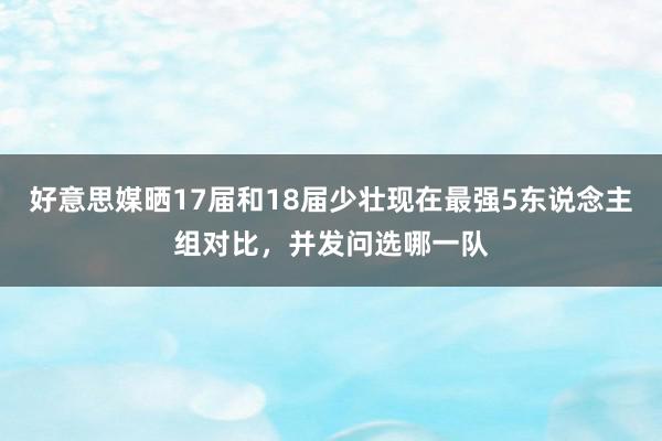 好意思媒晒17届和18届少壮现在最强5东说念主组对比，并发问选哪一队