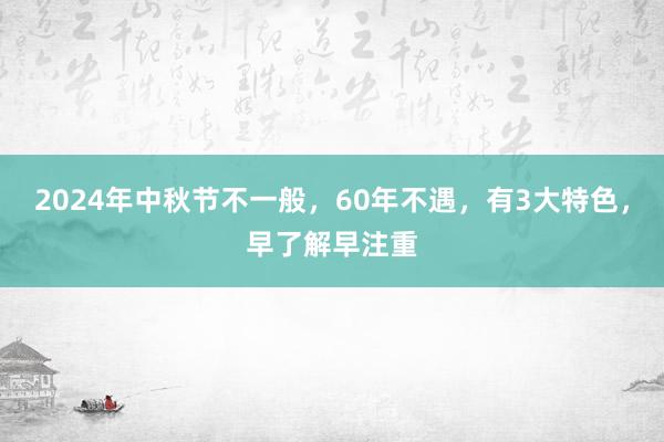 2024年中秋节不一般，60年不遇，有3大特色，早了解早注重