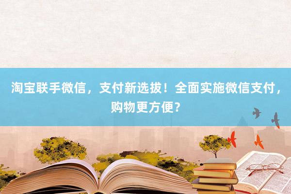 淘宝联手微信，支付新选拔！全面实施微信支付，购物更方便？