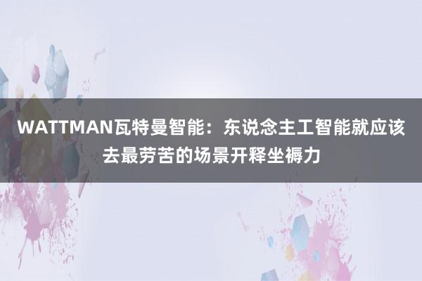 WATTMAN瓦特曼智能：东说念主工智能就应该去最劳苦的场景开释坐褥力