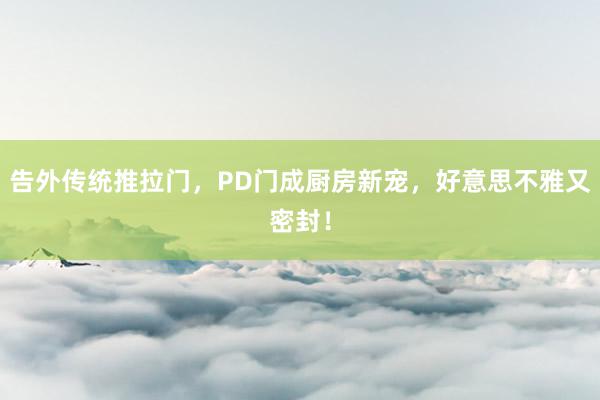 告外传统推拉门，PD门成厨房新宠，好意思不雅又密封！