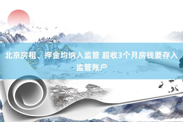 北京房租、押金均纳入监管 超收3个月房钱要存入监管账户