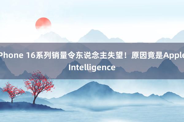 iPhone 16系列销量令东说念主失望！原因竟是Apple Intelligence