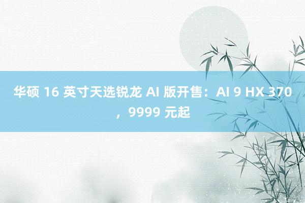 华硕 16 英寸天选锐龙 AI 版开售：AI 9 HX 370，9999 元起