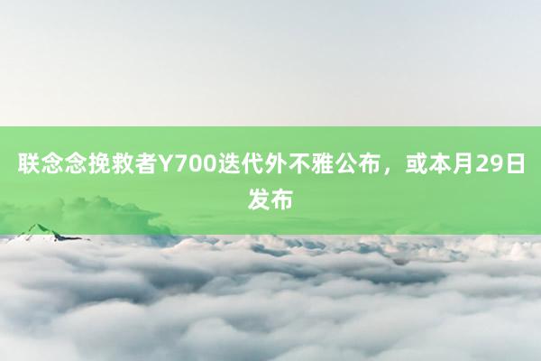 联念念挽救者Y700迭代外不雅公布，或本月29日发布