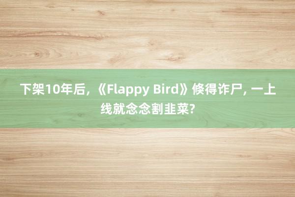 下架10年后, 《Flappy Bird》倏得诈尸, 一上线就念念割韭菜?