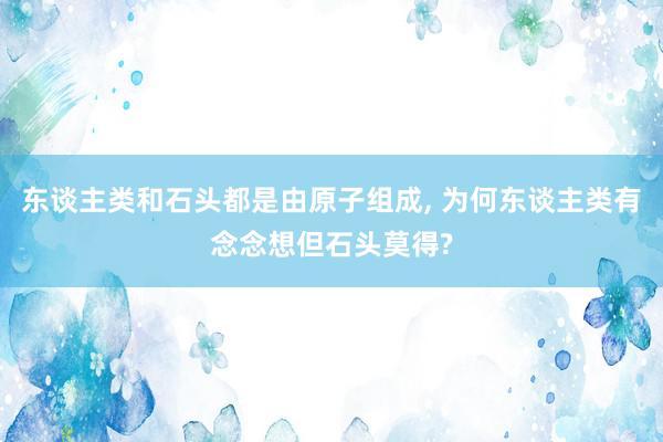 东谈主类和石头都是由原子组成, 为何东谈主类有念念想但石头莫得?